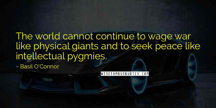 Basil O'Connor Quotes: The world cannot continue to wage war like physical giants and to seek peace like intellectual pygmies.