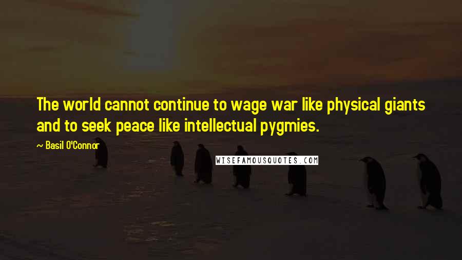 Basil O'Connor Quotes: The world cannot continue to wage war like physical giants and to seek peace like intellectual pygmies.