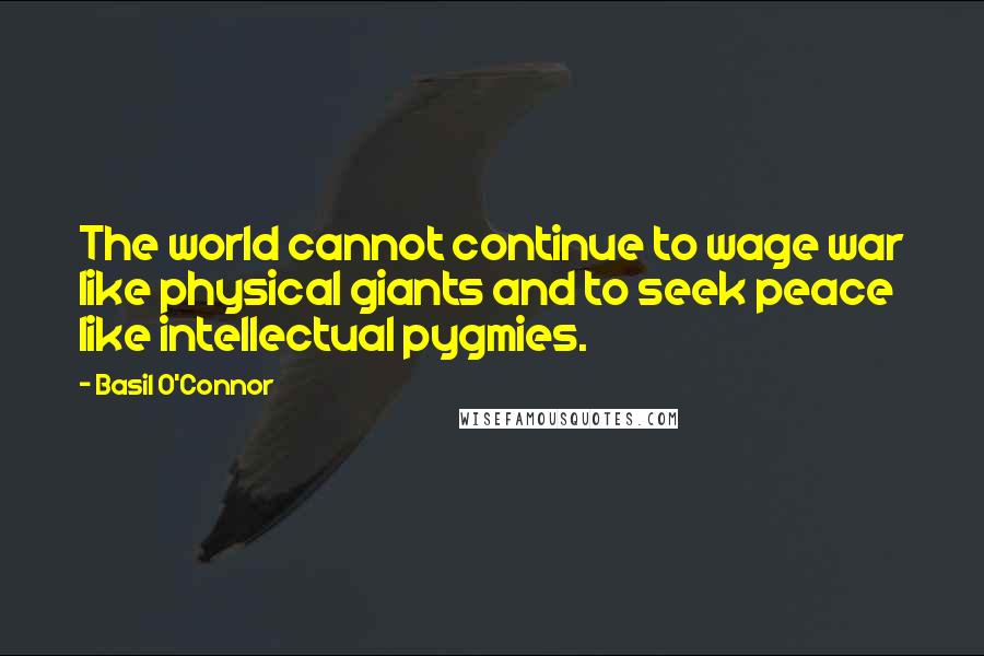 Basil O'Connor Quotes: The world cannot continue to wage war like physical giants and to seek peace like intellectual pygmies.