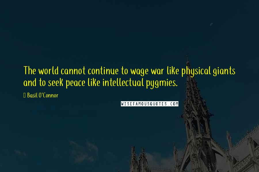 Basil O'Connor Quotes: The world cannot continue to wage war like physical giants and to seek peace like intellectual pygmies.