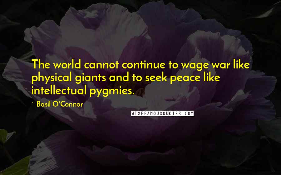 Basil O'Connor Quotes: The world cannot continue to wage war like physical giants and to seek peace like intellectual pygmies.