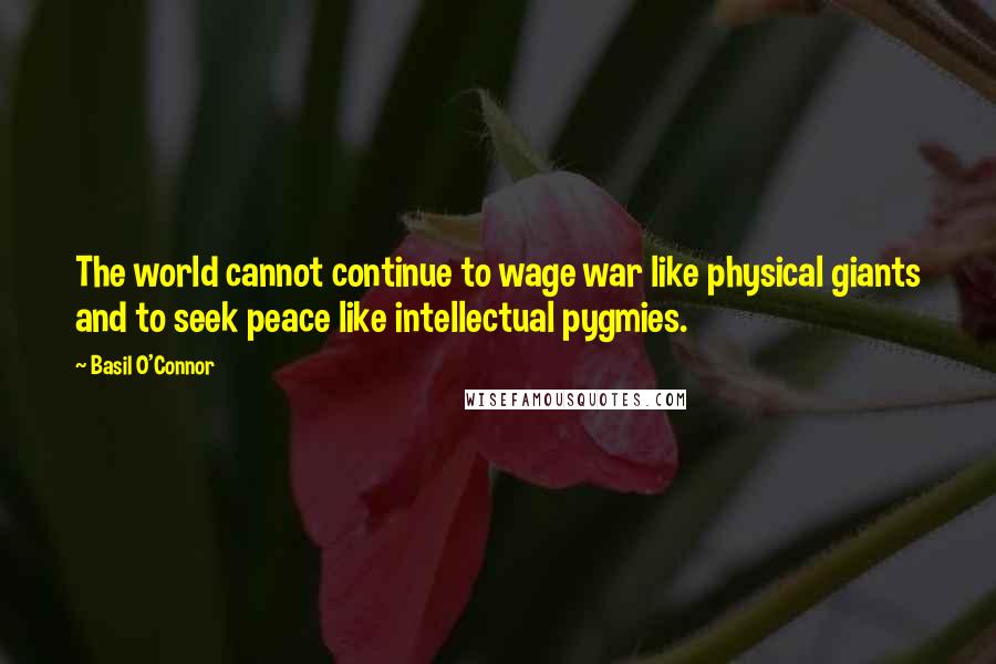 Basil O'Connor Quotes: The world cannot continue to wage war like physical giants and to seek peace like intellectual pygmies.