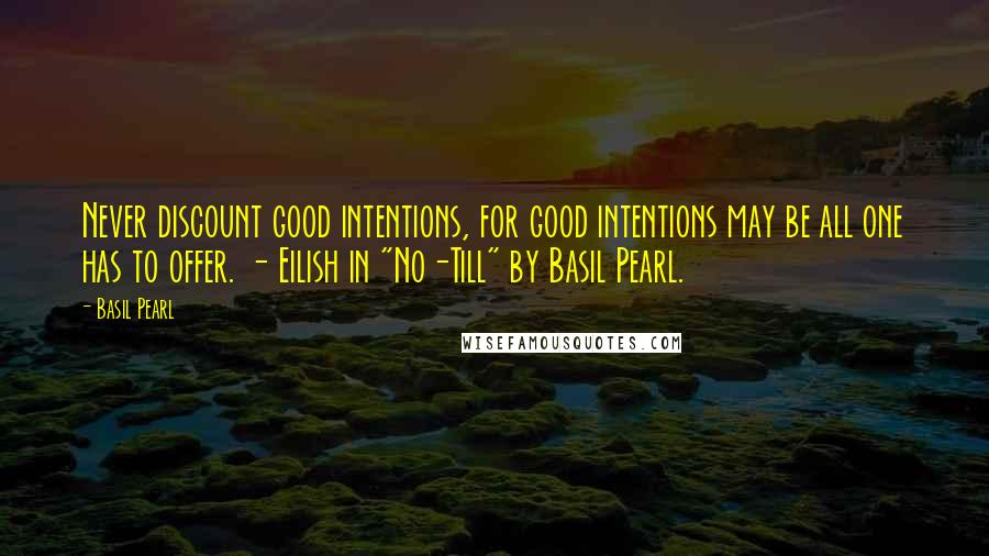 Basil Pearl Quotes: Never discount good intentions, for good intentions may be all one has to offer. - Eilish in "No-Till" by Basil Pearl.