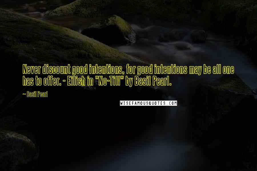 Basil Pearl Quotes: Never discount good intentions, for good intentions may be all one has to offer. - Eilish in "No-Till" by Basil Pearl.