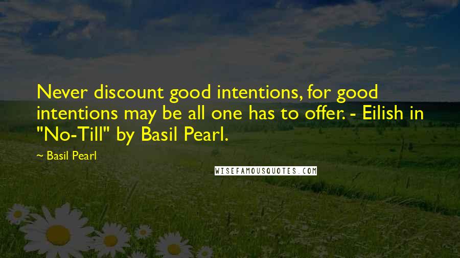 Basil Pearl Quotes: Never discount good intentions, for good intentions may be all one has to offer. - Eilish in "No-Till" by Basil Pearl.