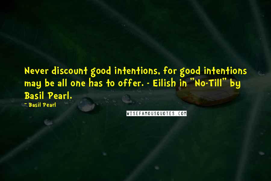 Basil Pearl Quotes: Never discount good intentions, for good intentions may be all one has to offer. - Eilish in "No-Till" by Basil Pearl.