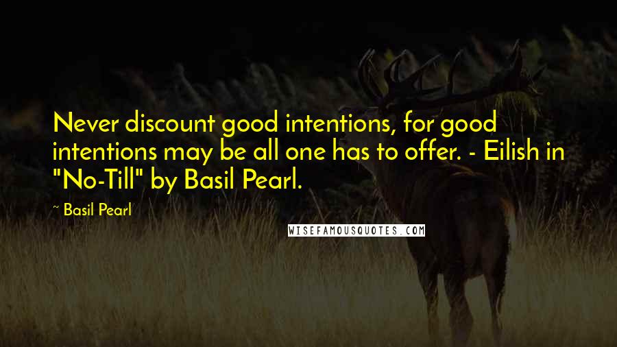 Basil Pearl Quotes: Never discount good intentions, for good intentions may be all one has to offer. - Eilish in "No-Till" by Basil Pearl.