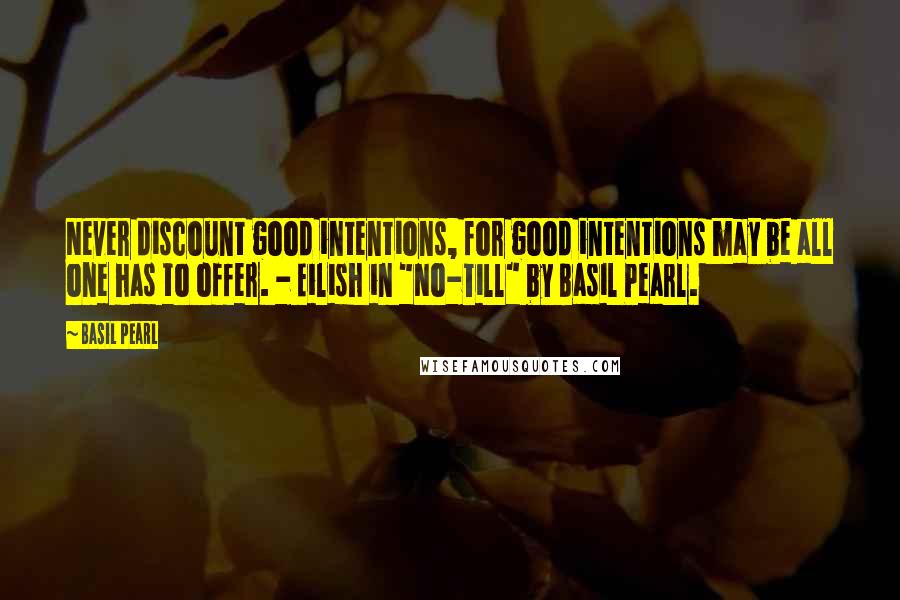 Basil Pearl Quotes: Never discount good intentions, for good intentions may be all one has to offer. - Eilish in "No-Till" by Basil Pearl.