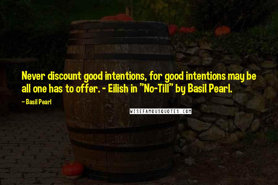 Basil Pearl Quotes: Never discount good intentions, for good intentions may be all one has to offer. - Eilish in "No-Till" by Basil Pearl.