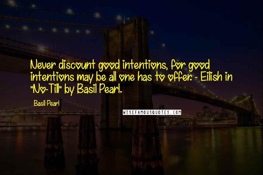 Basil Pearl Quotes: Never discount good intentions, for good intentions may be all one has to offer. - Eilish in "No-Till" by Basil Pearl.