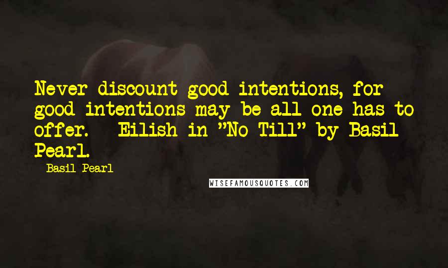 Basil Pearl Quotes: Never discount good intentions, for good intentions may be all one has to offer. - Eilish in "No-Till" by Basil Pearl.