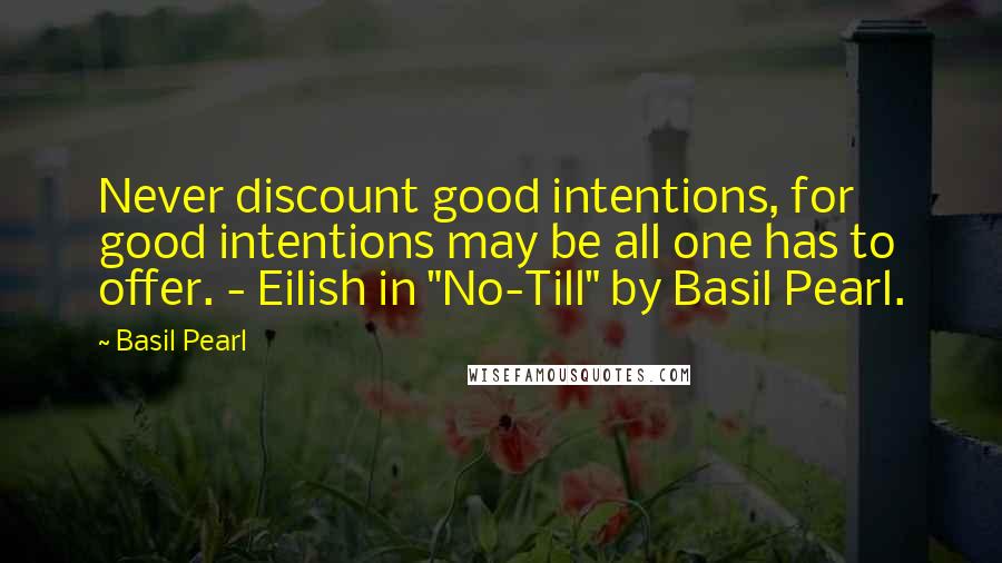 Basil Pearl Quotes: Never discount good intentions, for good intentions may be all one has to offer. - Eilish in "No-Till" by Basil Pearl.