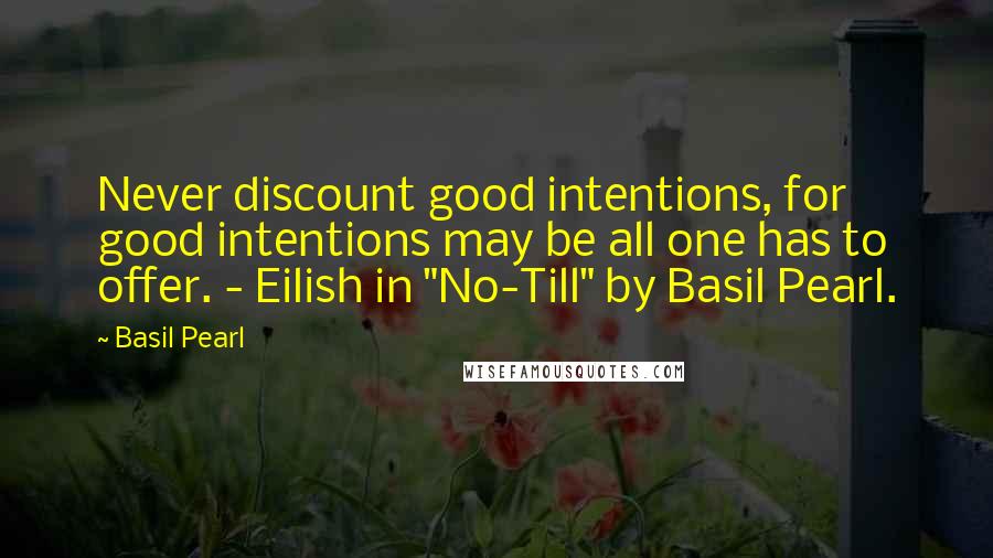 Basil Pearl Quotes: Never discount good intentions, for good intentions may be all one has to offer. - Eilish in "No-Till" by Basil Pearl.