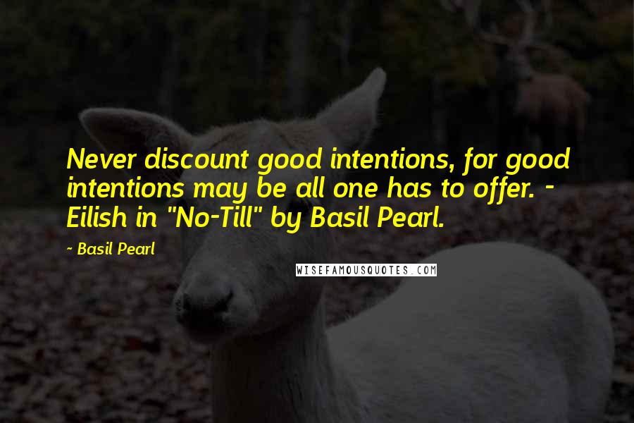 Basil Pearl Quotes: Never discount good intentions, for good intentions may be all one has to offer. - Eilish in "No-Till" by Basil Pearl.