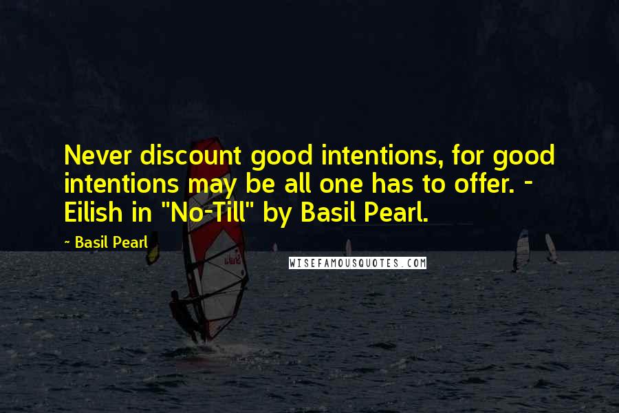 Basil Pearl Quotes: Never discount good intentions, for good intentions may be all one has to offer. - Eilish in "No-Till" by Basil Pearl.