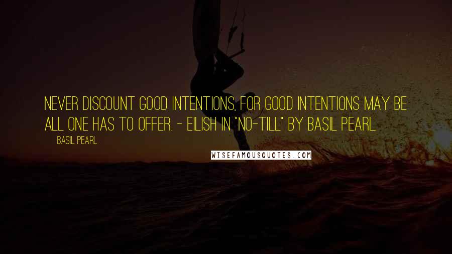 Basil Pearl Quotes: Never discount good intentions, for good intentions may be all one has to offer. - Eilish in "No-Till" by Basil Pearl.