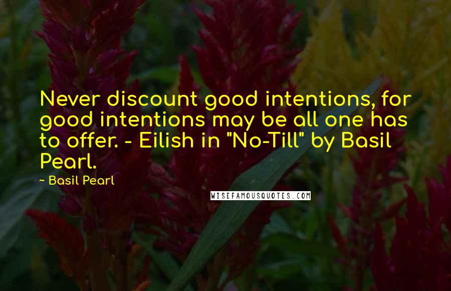 Basil Pearl Quotes: Never discount good intentions, for good intentions may be all one has to offer. - Eilish in "No-Till" by Basil Pearl.