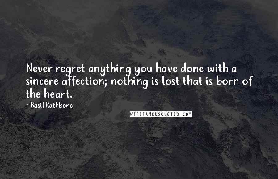 Basil Rathbone Quotes: Never regret anything you have done with a sincere affection; nothing is lost that is born of the heart.