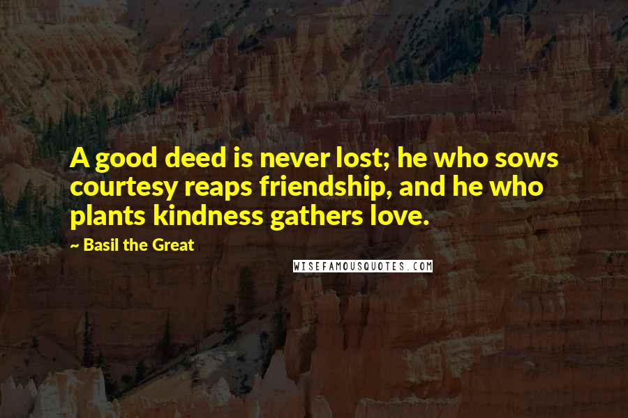 Basil The Great Quotes: A good deed is never lost; he who sows courtesy reaps friendship, and he who plants kindness gathers love.