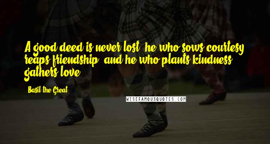 Basil The Great Quotes: A good deed is never lost; he who sows courtesy reaps friendship, and he who plants kindness gathers love.