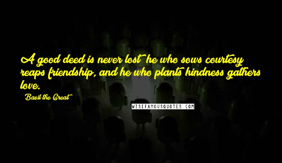 Basil The Great Quotes: A good deed is never lost; he who sows courtesy reaps friendship, and he who plants kindness gathers love.