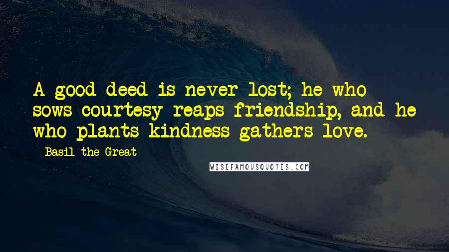 Basil The Great Quotes: A good deed is never lost; he who sows courtesy reaps friendship, and he who plants kindness gathers love.