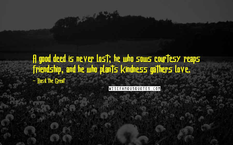 Basil The Great Quotes: A good deed is never lost; he who sows courtesy reaps friendship, and he who plants kindness gathers love.