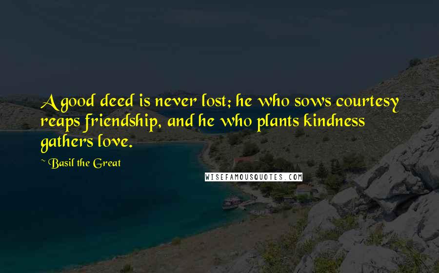 Basil The Great Quotes: A good deed is never lost; he who sows courtesy reaps friendship, and he who plants kindness gathers love.