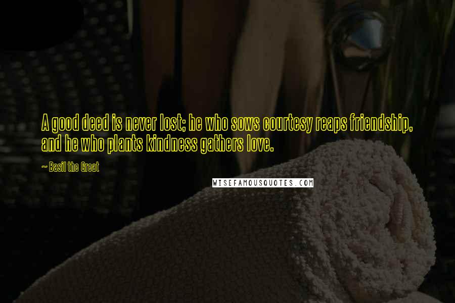 Basil The Great Quotes: A good deed is never lost; he who sows courtesy reaps friendship, and he who plants kindness gathers love.