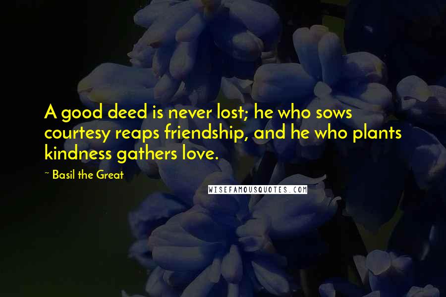 Basil The Great Quotes: A good deed is never lost; he who sows courtesy reaps friendship, and he who plants kindness gathers love.