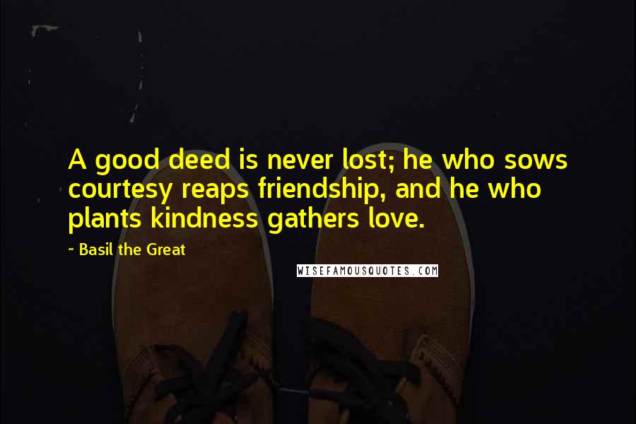 Basil The Great Quotes: A good deed is never lost; he who sows courtesy reaps friendship, and he who plants kindness gathers love.