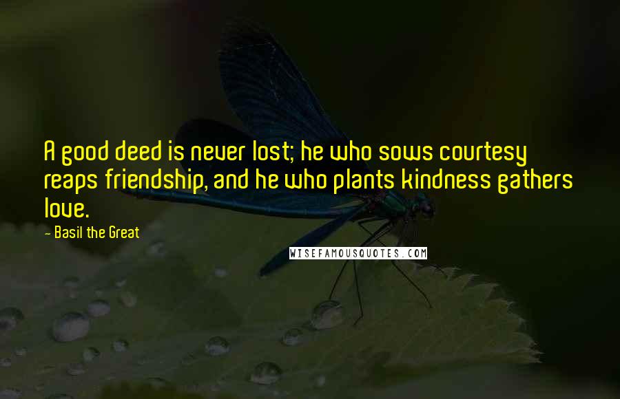 Basil The Great Quotes: A good deed is never lost; he who sows courtesy reaps friendship, and he who plants kindness gathers love.