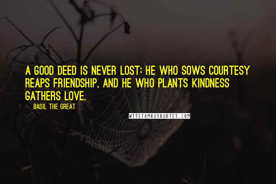 Basil The Great Quotes: A good deed is never lost; he who sows courtesy reaps friendship, and he who plants kindness gathers love.