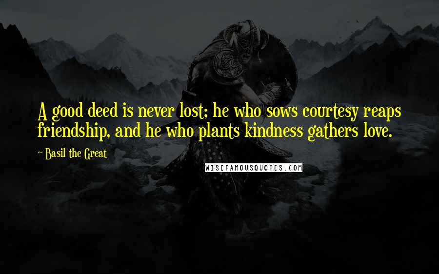 Basil The Great Quotes: A good deed is never lost; he who sows courtesy reaps friendship, and he who plants kindness gathers love.