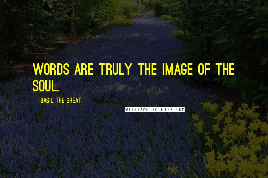 Basil The Great Quotes: Words are truly the image of the soul.