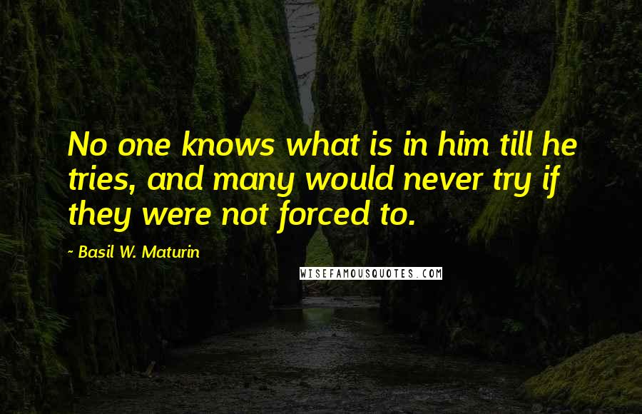 Basil W. Maturin Quotes: No one knows what is in him till he tries, and many would never try if they were not forced to.