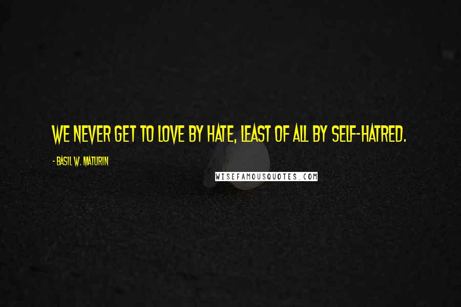 Basil W. Maturin Quotes: We never get to love by hate, least of all by self-hatred.