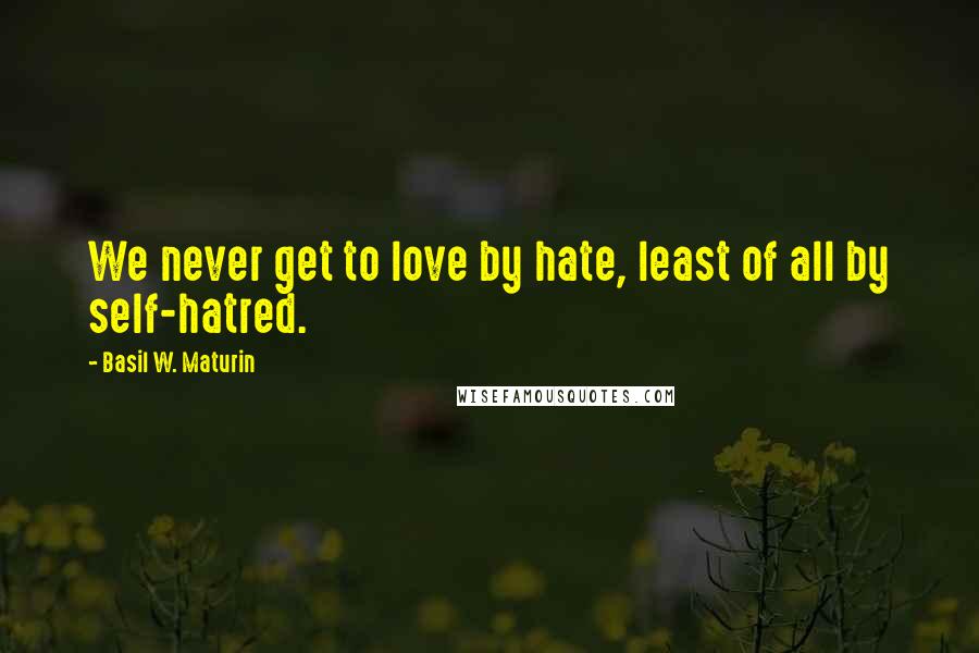 Basil W. Maturin Quotes: We never get to love by hate, least of all by self-hatred.