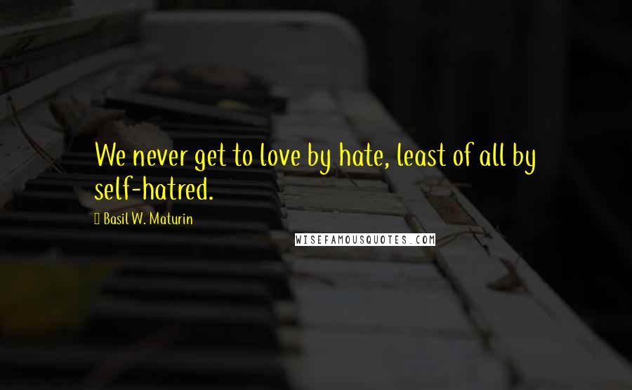 Basil W. Maturin Quotes: We never get to love by hate, least of all by self-hatred.