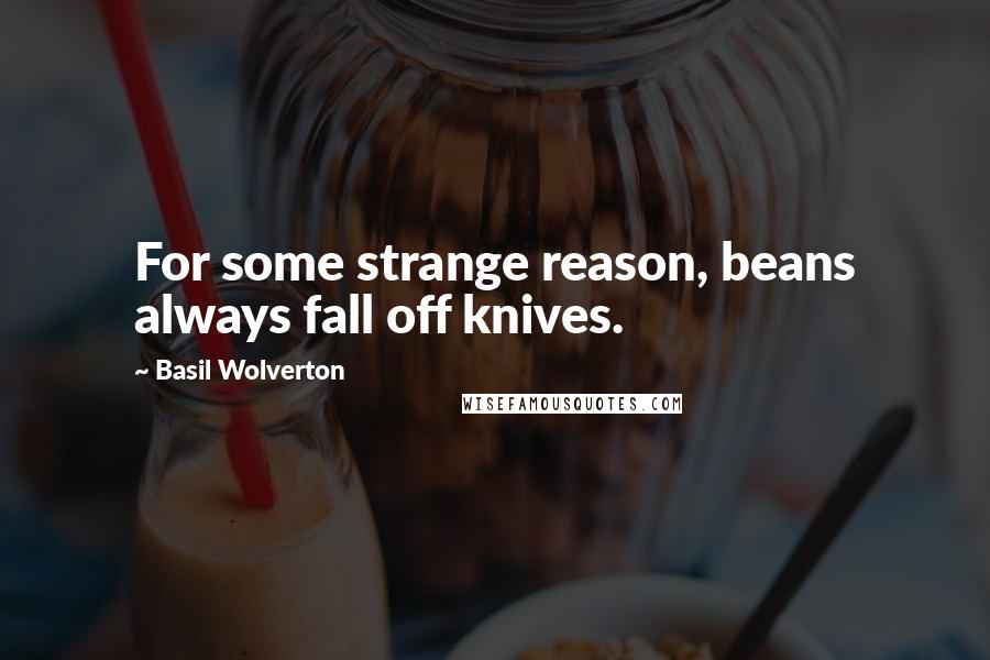 Basil Wolverton Quotes: For some strange reason, beans always fall off knives.