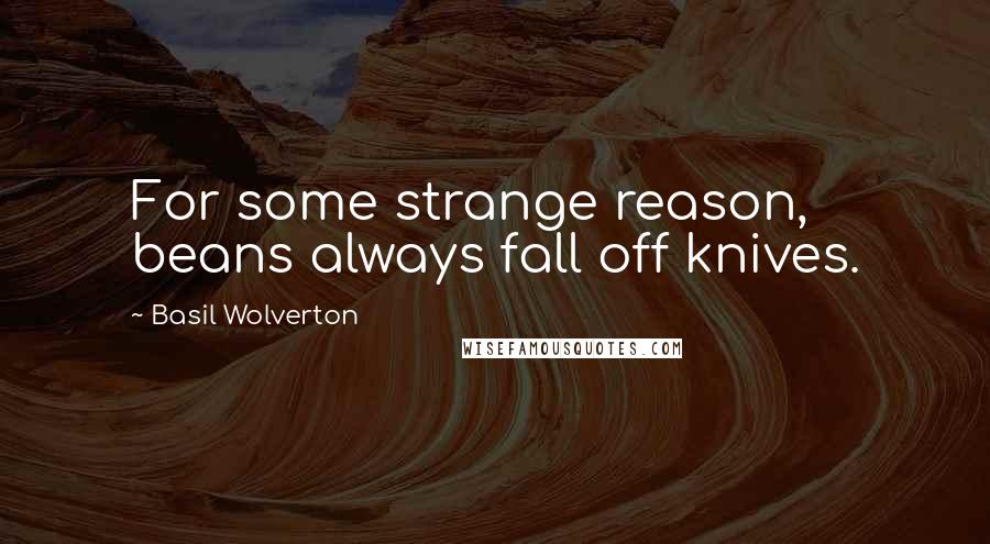 Basil Wolverton Quotes: For some strange reason, beans always fall off knives.