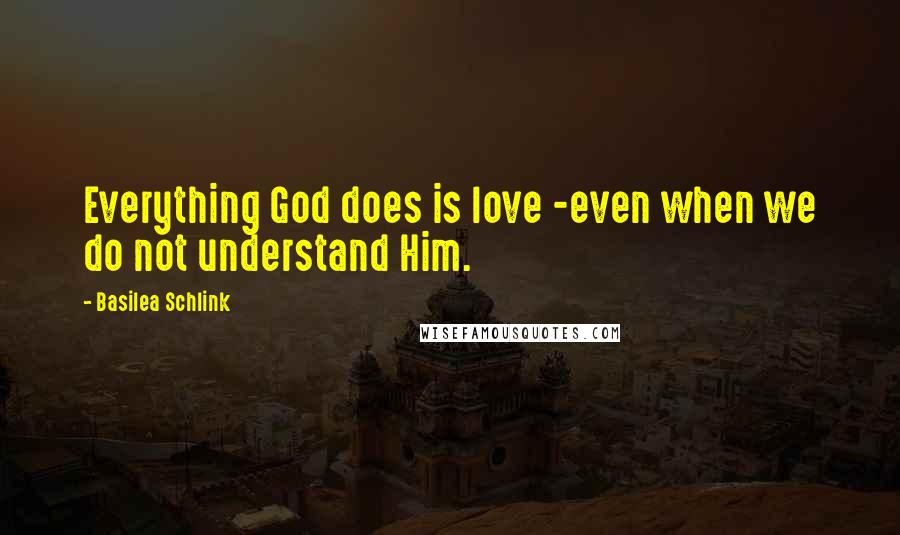 Basilea Schlink Quotes: Everything God does is love -even when we do not understand Him.