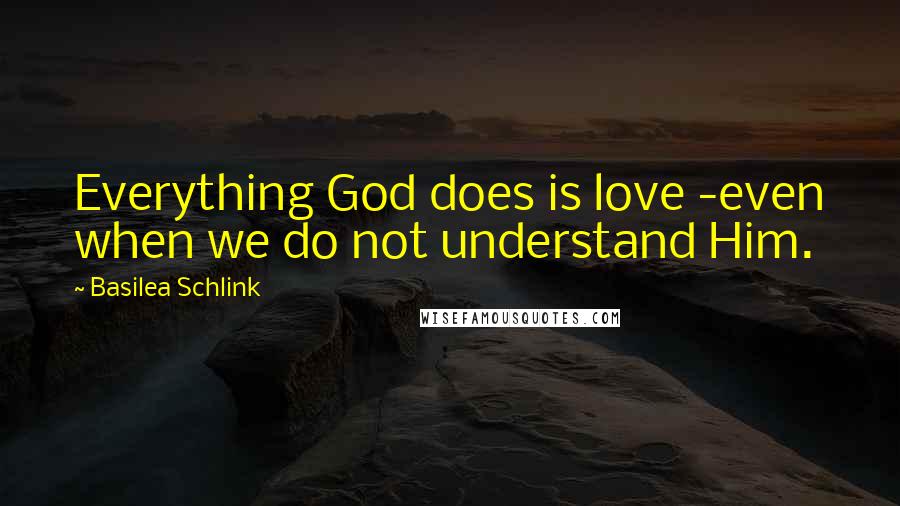 Basilea Schlink Quotes: Everything God does is love -even when we do not understand Him.