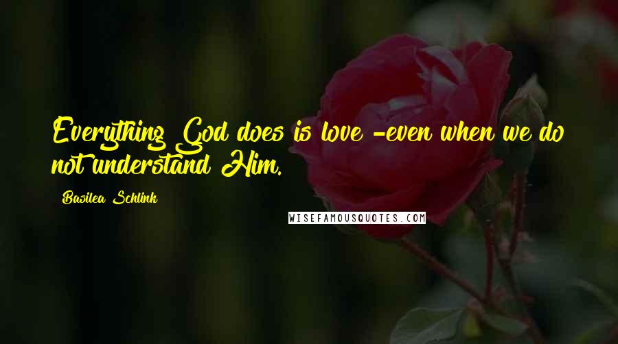 Basilea Schlink Quotes: Everything God does is love -even when we do not understand Him.