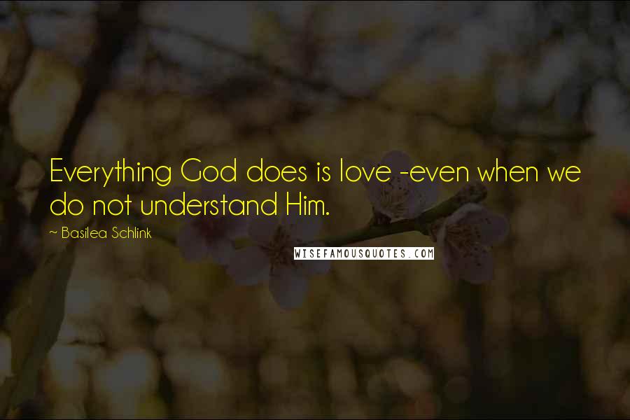 Basilea Schlink Quotes: Everything God does is love -even when we do not understand Him.