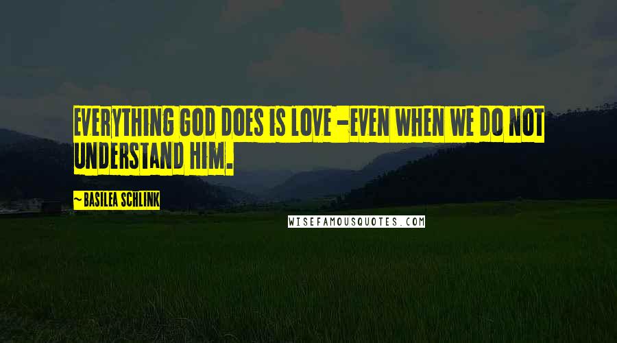 Basilea Schlink Quotes: Everything God does is love -even when we do not understand Him.