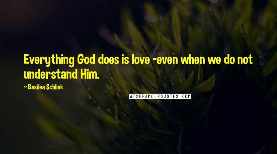 Basilea Schlink Quotes: Everything God does is love -even when we do not understand Him.