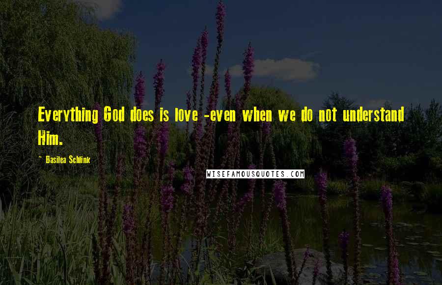 Basilea Schlink Quotes: Everything God does is love -even when we do not understand Him.