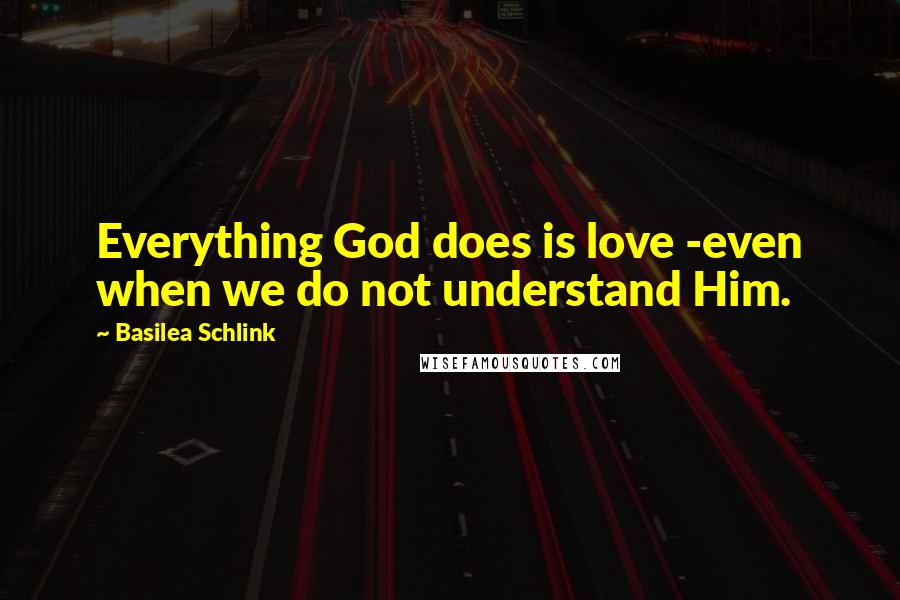 Basilea Schlink Quotes: Everything God does is love -even when we do not understand Him.