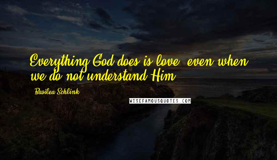 Basilea Schlink Quotes: Everything God does is love -even when we do not understand Him.